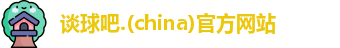 谈球吧(中国)官方网站
